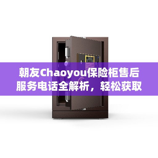 朝友Chaoyou保险柜售后服务电话全解析，轻松获取售后支持，一文搞定！