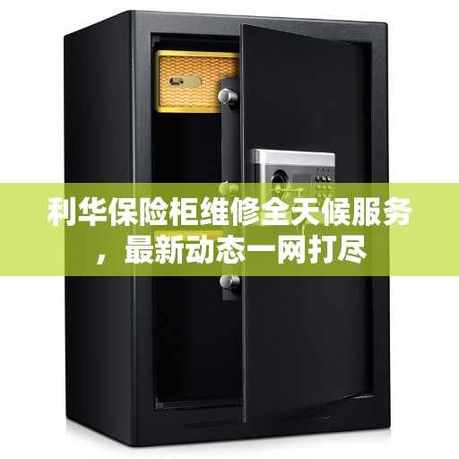 利华保险柜维修全天候服务，最新动态一网打尽