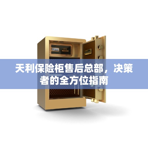 天利保险柜售后总部，决策者的全方位指南