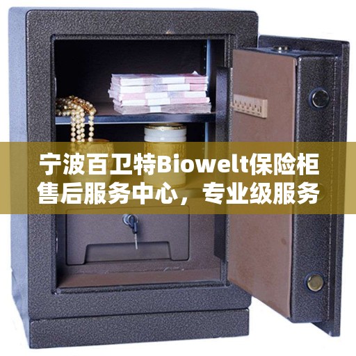 宁波百卫特Biowelt保险柜售后服务中心，专业级服务，保障您的安全之选