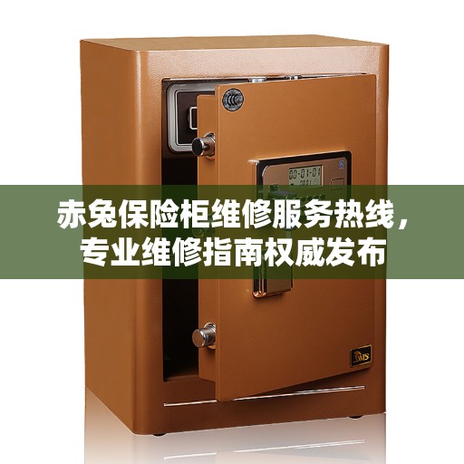 赤兔保险柜维修服务热线，专业维修指南权威发布