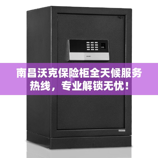南昌沃克保险柜全天候服务热线，专业解锁无忧！