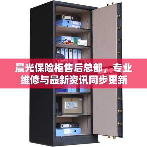 晨光保险柜售后总部，专业维修与最新资讯同步更新