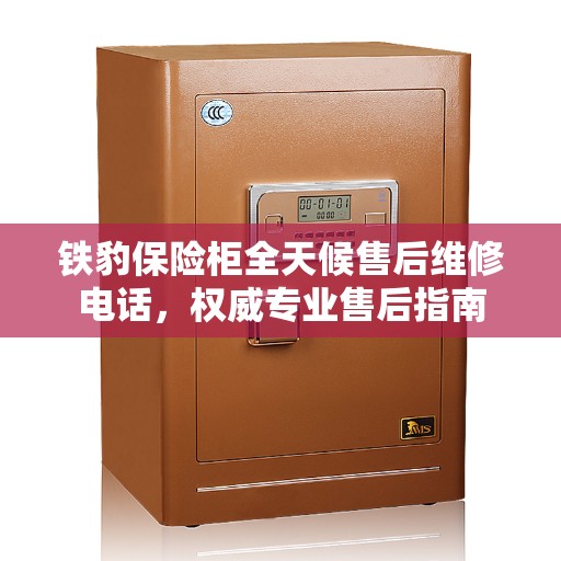 铁豹保险柜全天候售后维修电话，权威专业售后指南