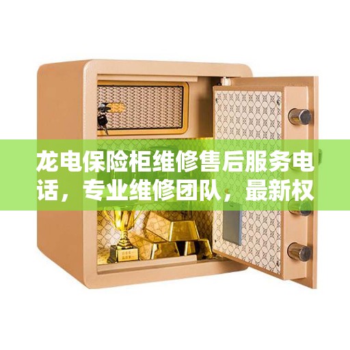龙电保险柜维修售后服务电话，专业维修团队，最新权威推荐热线