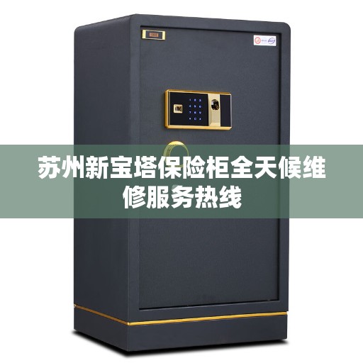 苏州新宝塔保险柜全天候维修服务热线