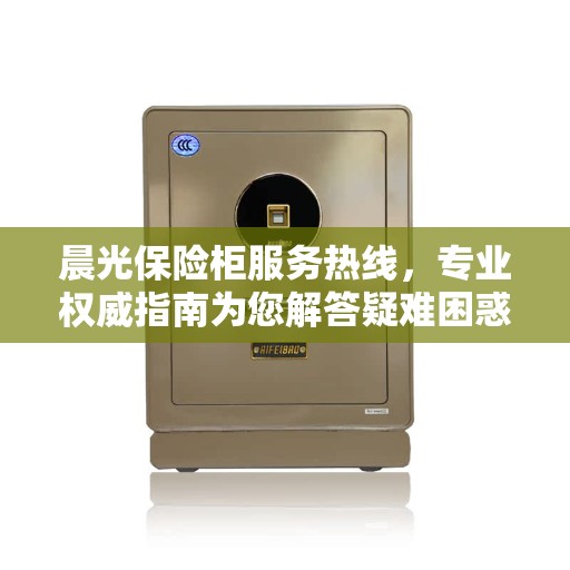 晨光保险柜服务热线，专业权威指南为您解答疑难困惑