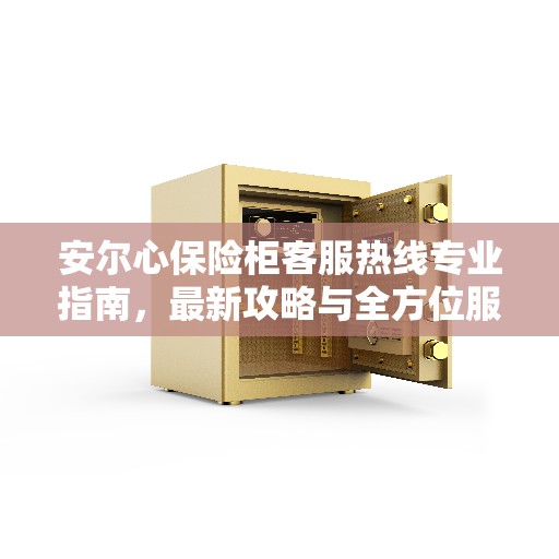 安尔心保险柜客服热线专业指南，最新攻略与全方位服务支持