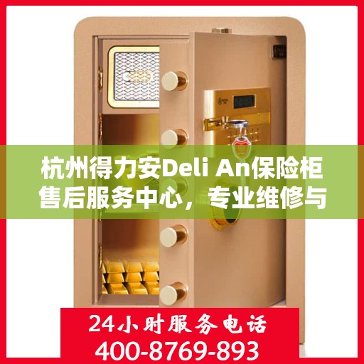 杭州得力安Deli An保险柜售后服务中心，专业维修与全方位服务支持