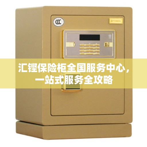 汇铿保险柜全国服务中心，一站式服务全攻略