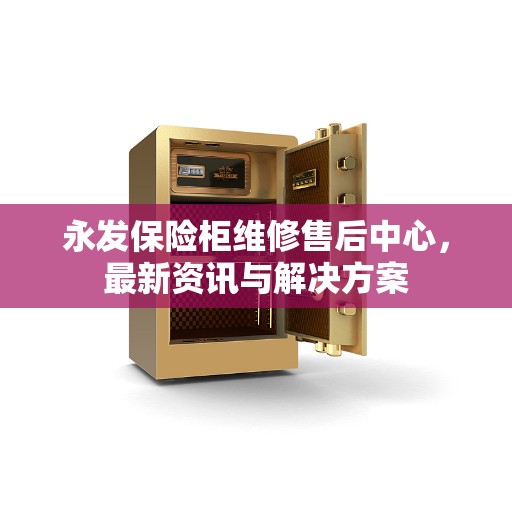 永发保险柜维修售后中心，最新资讯与解决方案