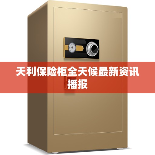 天利保险柜全天候最新资讯播报