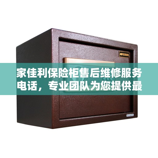 家佳利保险柜售后维修服务电话，专业团队为您提供最新权威推荐解决方案