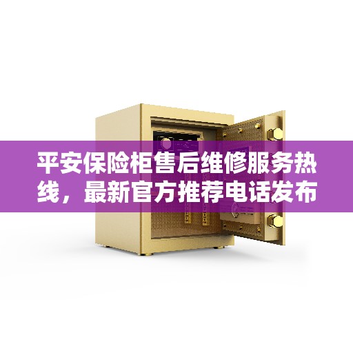 平安保险柜售后维修服务热线，最新官方推荐电话发布