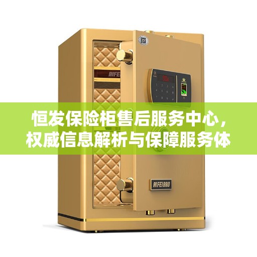 恒发保险柜售后服务中心，权威信息解析与保障服务体验