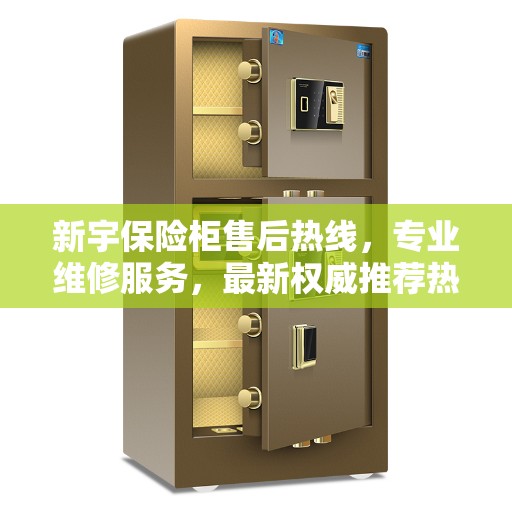 新宇保险柜售后热线，专业维修服务，最新权威推荐热线