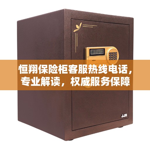 恒翔保险柜客服热线电话，专业解读，权威服务保障