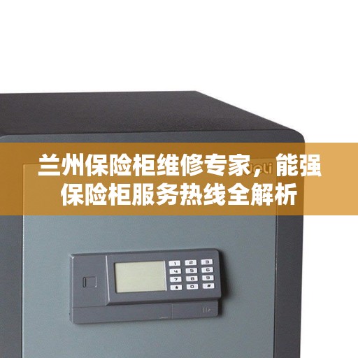 兰州保险柜维修专家，能强保险柜服务热线全解析