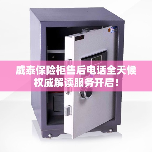 威泰保险柜售后电话全天候权威解读服务开启！