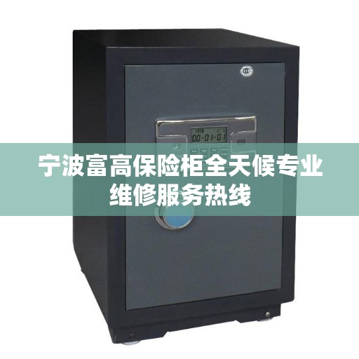 宁波富高保险柜全天候专业维修服务热线