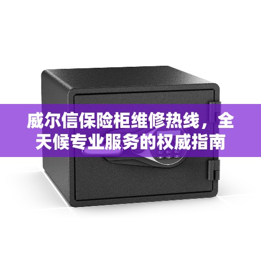 威尔信保险柜维修热线，全天候专业服务的权威指南