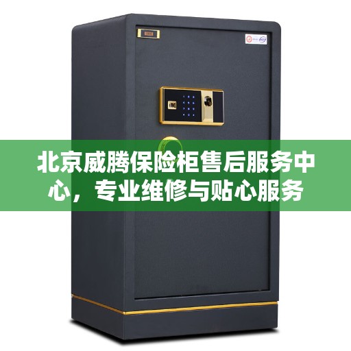北京威腾保险柜售后服务中心，专业维修与贴心服务