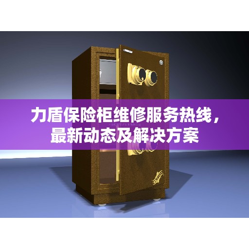 力盾保险柜维修服务热线，最新动态及解决方案