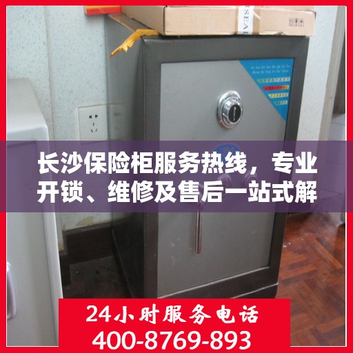 长沙保险柜服务热线，专业开锁、维修及售后一站式解决方案