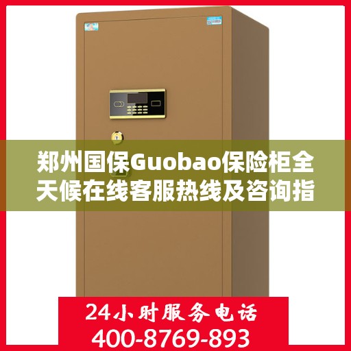 郑州国保Guobao保险柜全天候在线客服热线及咨询指南