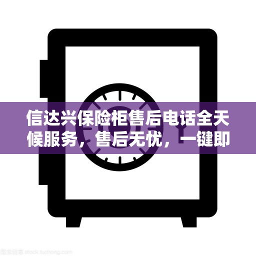 信达兴保险柜售后电话全天候服务，售后无忧，一键即达