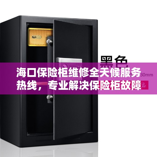 海口保险柜维修全天候服务热线，专业解决保险柜故障问题
