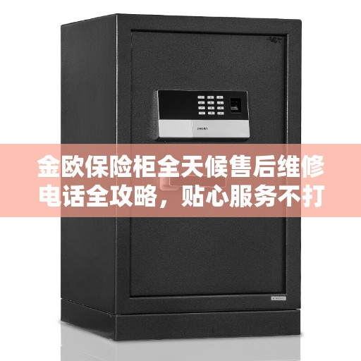 金欧保险柜全天候售后维修电话全攻略，贴心服务不打烊