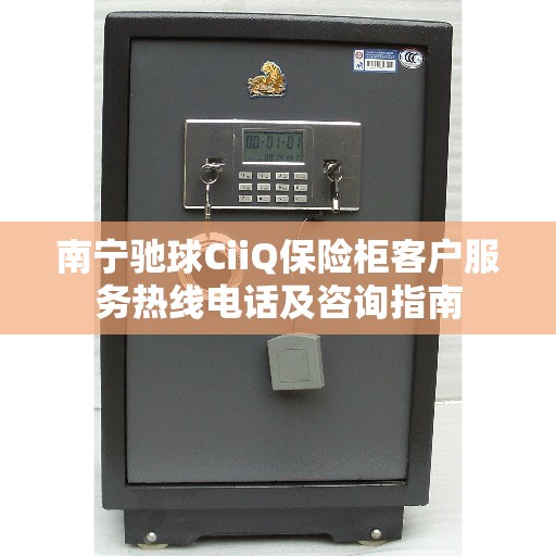 南宁驰球CiiQ保险柜客户服务热线电话及咨询指南