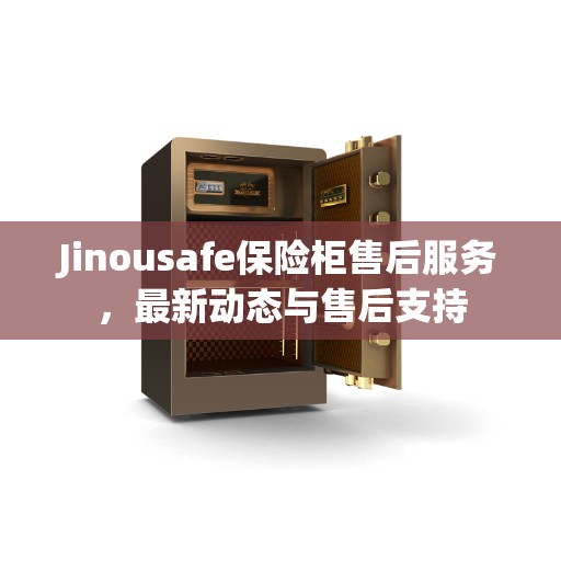 Jinousafe保险柜售后服务，最新动态与售后支持
