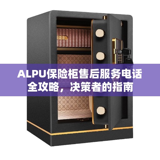 ALPU保险柜售后服务电话全攻略，决策者的指南