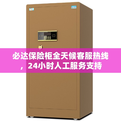 必达保险柜全天候客服热线，24小时人工服务支持