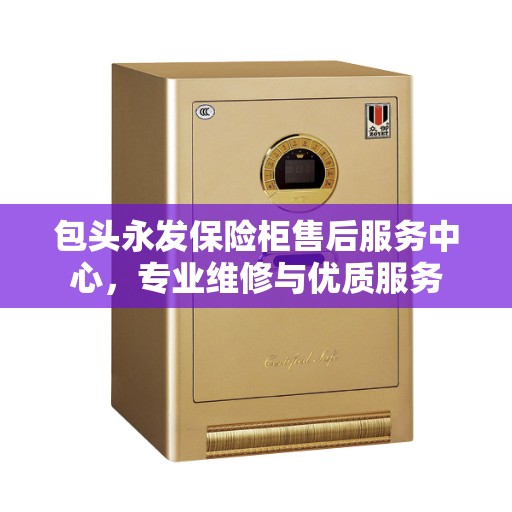 包头永发保险柜售后服务中心，专业维修与优质服务