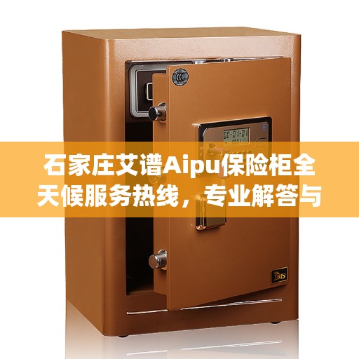 石家庄艾谱Aipu保险柜全天候服务热线，专业解答与售后无忧
