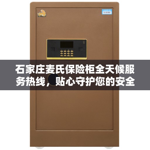 石家庄麦氏保险柜全天候服务热线，贴心守护您的安全