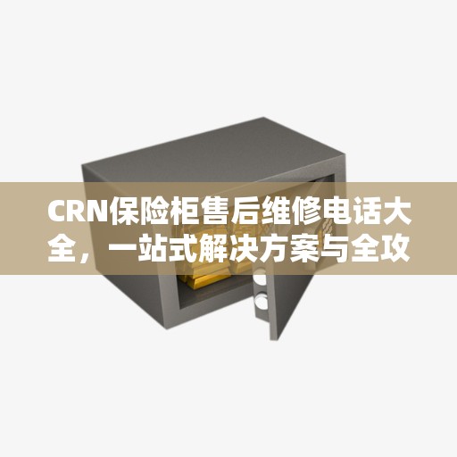 CRN保险柜售后维修电话大全，一站式解决方案与全攻略