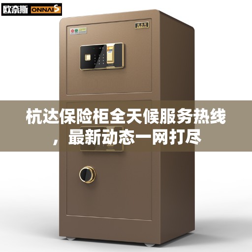 杭达保险柜全天候服务热线，最新动态一网打尽