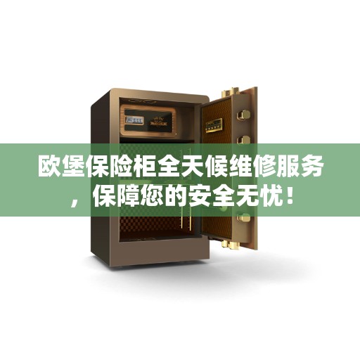欧堡保险柜全天候维修服务，保障您的安全无忧！