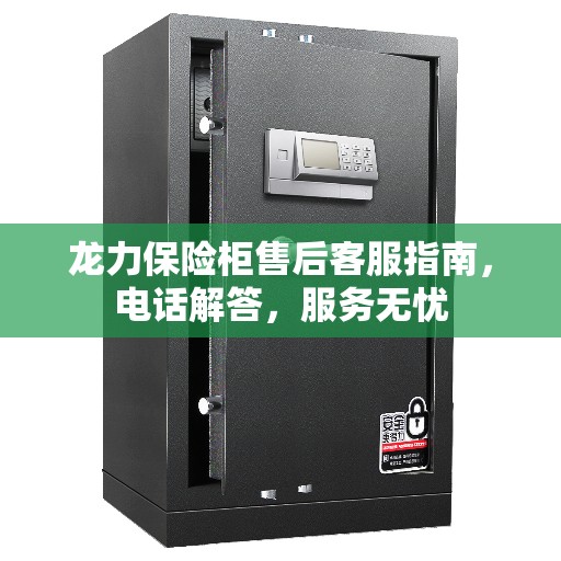 龙力保险柜售后客服指南，电话解答，服务无忧