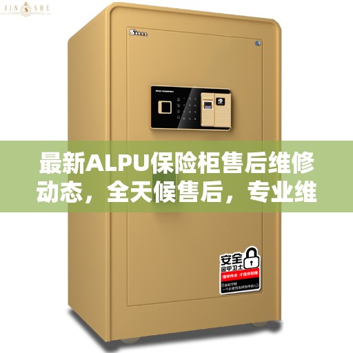 最新ALPU保险柜售后维修动态，全天候售后，专业维修电话随时为您服务