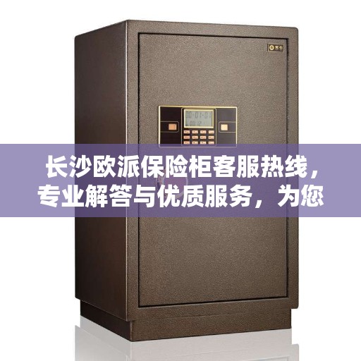 长沙欧派保险柜客服热线，专业解答与优质服务，为您的安全保驾护航！