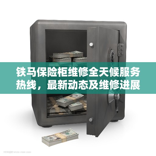铁马保险柜维修全天候服务热线，最新动态及维修进展报告