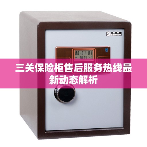 三关保险柜售后服务热线最新动态解析
