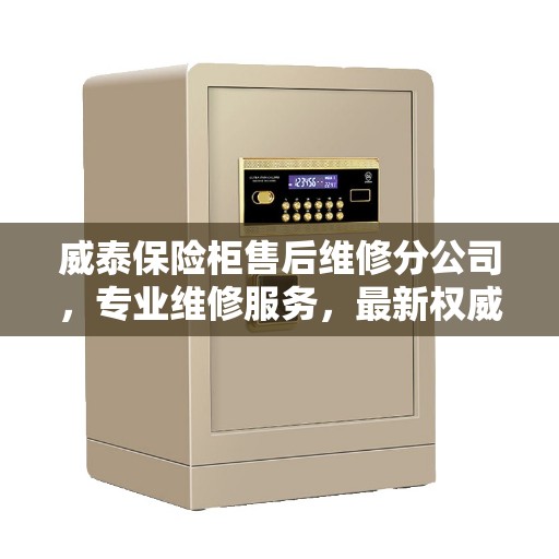 威泰保险柜售后维修分公司，专业维修服务，最新权威推荐