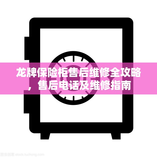 龙牌保险柜售后维修全攻略，售后电话及维修指南