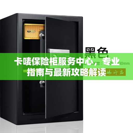 卡唛保险柜服务中心，专业指南与最新攻略解读